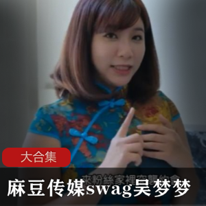 麻瓜豆豆传媒swag吴梦梦大合集